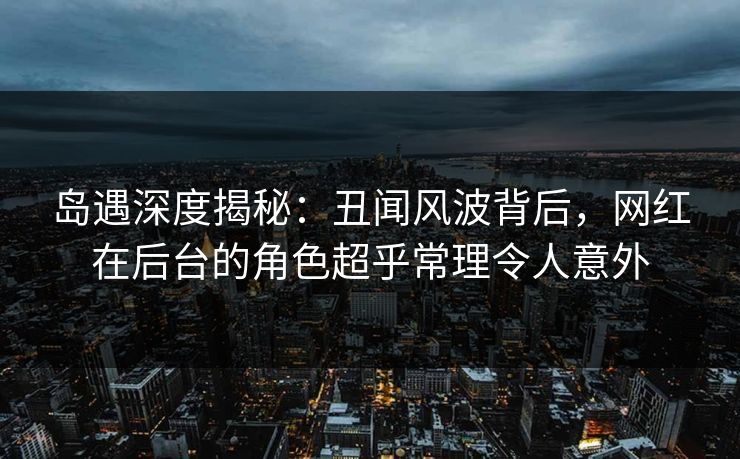 岛遇深度揭秘:丑闻风波背后,网红在后台的角色超乎常理令人意外 岛遇深度揭秘:丑闻风波背后,网红在后台的角色超乎常理令人意外