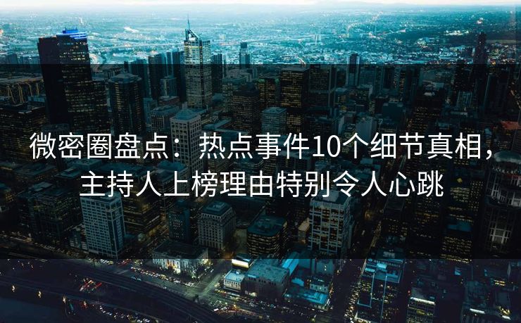 微密圈盘点:热点事件10个细节真相,主持人上榜理由特别令人心跳 微密圈盘点:热点事件10个细节真相,主持人上榜理由特别令人心跳