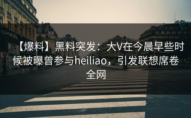 【爆料】黑料突发:大V在今晨早些时候被曝曾参与heiliao,引发联想席卷全网 【爆料】黑料突发:大V在今晨早些时候被曝曾参与heiliao,引发联想席卷全网