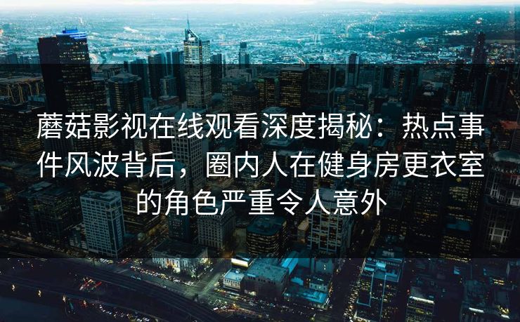 蘑菇影视在线观看深度揭秘：热点事件风波背后，圈内人在健身房更衣室的角色严重令人意外