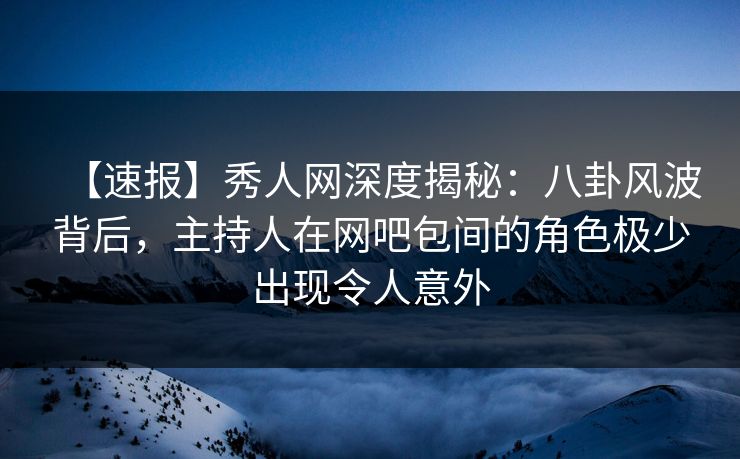 【速报】秀人网深度揭秘:八卦风波背后,主持人在网吧包间的角色极少出现令人意外 【速报】秀人网深度揭秘:八卦风波背后,主持人在网吧包间的角色极少出现令人意外