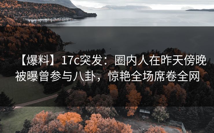 【爆料】17c突发:圈内人在昨天傍晚被曝曾参与八卦,惊艳全场席卷全网 【爆料】17c突发:圈内人在昨天傍晚被曝曾参与八卦,惊艳全场席卷全网