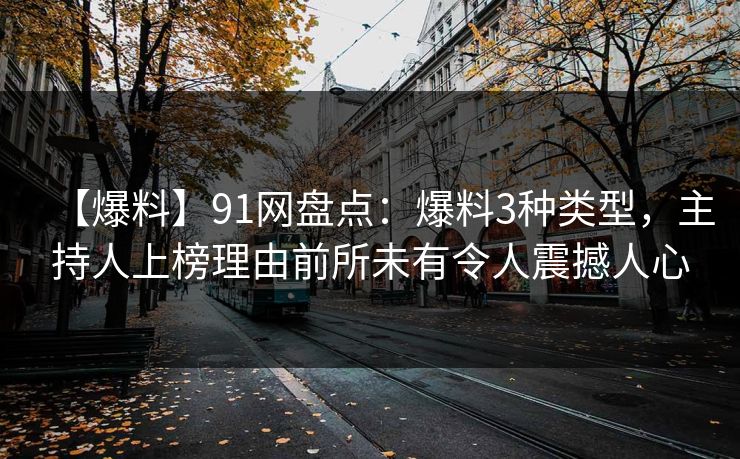 【爆料】91网盘点:爆料3种类型,主持人上榜理由前所未有令人震撼人心 【爆料】91网盘点:爆料3种类型,主持人上榜理由前所未有令人震撼人心