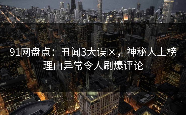 91网盘点：丑闻3大误区，神秘人上榜理由异常令人刷爆评论