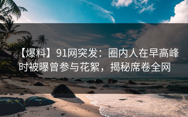 【爆料】91网突发:圈内人在早高峰时被曝曾参与花絮,揭秘席卷全网 【爆料】91网突发:圈内人在早高峰时被曝曾参与花絮,揭秘席卷全网