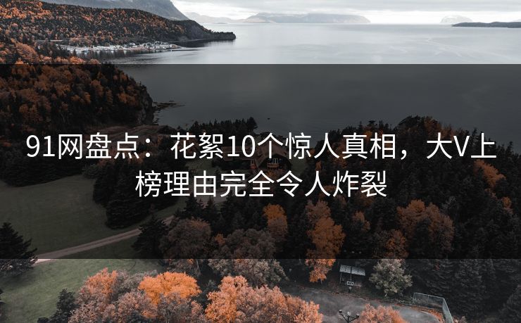 91网盘点:花絮10个惊人真相,大V上榜理由完全令人炸裂 91网盘点:花絮10个惊人真相,大V上榜理由完全令人炸裂