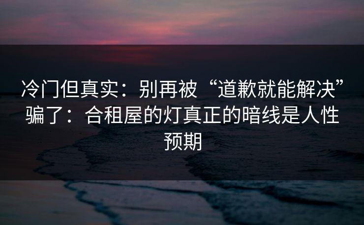 冷门但真实：别再被“道歉就能解决”骗了：合租屋的灯真正的暗线是人性预期