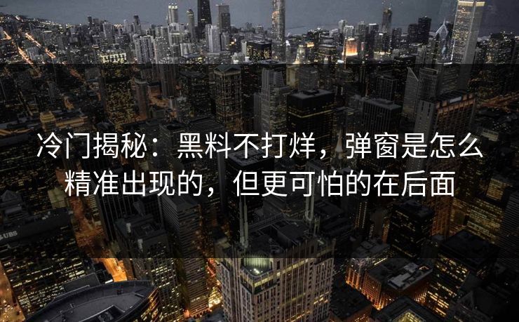 冷门揭秘：黑料不打烊，弹窗是怎么精准出现的，但更可怕的在后面