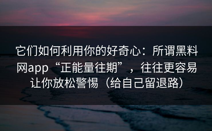 它们如何利用你的好奇心：所谓黑料网app“正能量往期”，往往更容易让你放松警惕（给自己留退路）