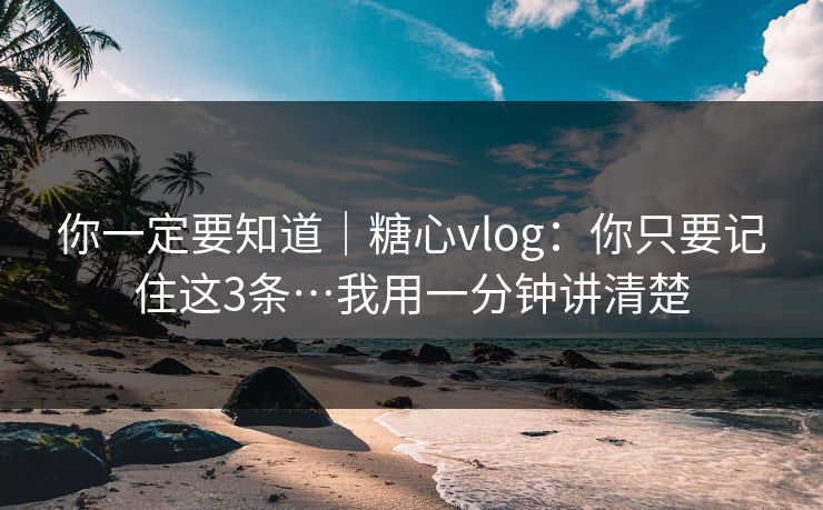 你一定要知道｜糖心vlog：你只要记住这3条…我用一分钟讲清楚