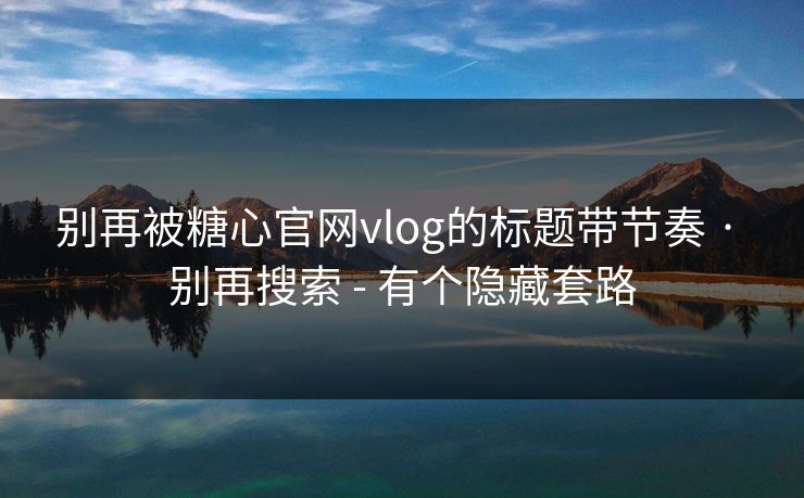 别再被糖心官网vlog的标题带节奏 · 别再搜索 - 有个隐藏套路