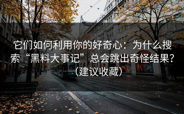 它们如何利用你的好奇心：为什么搜索“黑料大事记”总会跳出奇怪结果？（建议收藏）