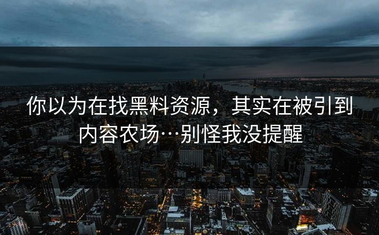 你以为在找黑料资源，其实在被引到内容农场…别怪我没提醒