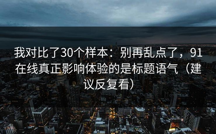 我对比了30个样本:别再乱点了,91在线真正影响体验的是标题语气(建议反复看) 我对比了30个样本:别再乱点了,91在线真正影响体验的是标题语气(建议反复看)