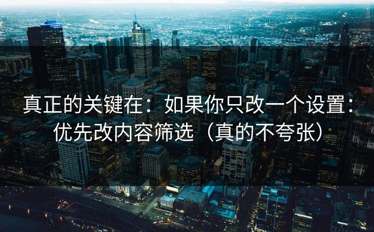 真正的关键在:如果你只改一个设置:优先改内容筛选(真的不夸张) 真正的关键在:如果你只改一个设置:优先改内容筛选(真的不夸张)