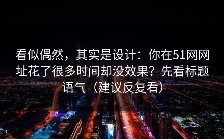 看似偶然，其实是设计：你在51网网址花了很多时间却没效果？先看标题语气（建议反复看）