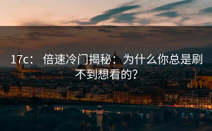 17c： 倍速冷门揭秘：为什么你总是刷不到想看的？