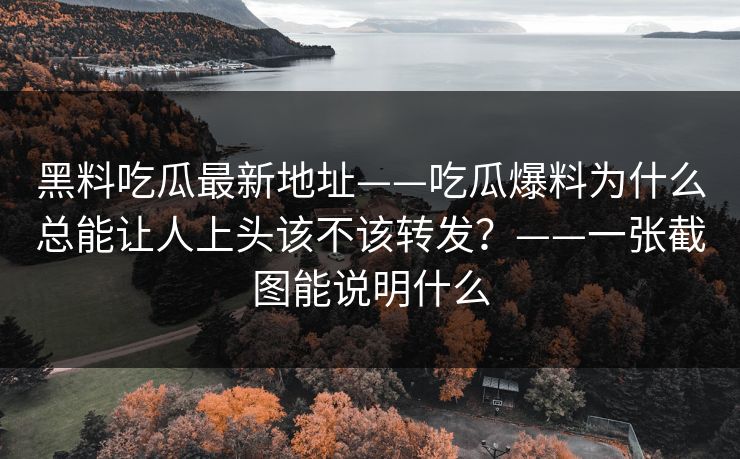 黑料吃瓜最新地址——吃瓜爆料为什么总能让人上头该不该转发？——一张截图能说明什么