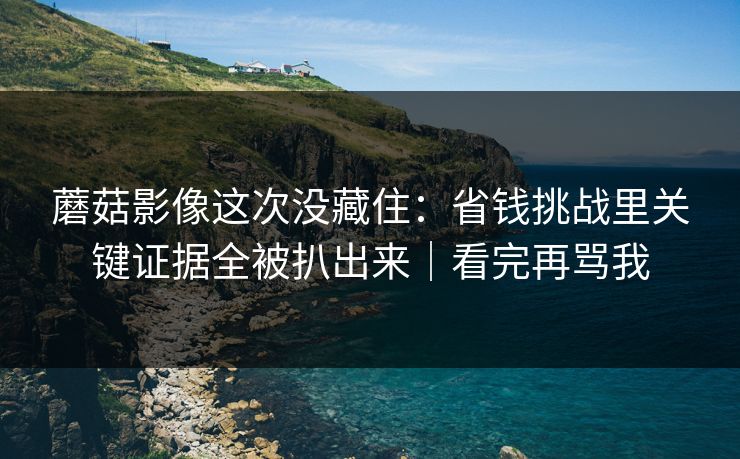 蘑菇影像这次没藏住:省钱挑战里关键证据全被扒出来|看完再骂我 蘑菇影像这次没藏住:省钱挑战里关键证据全被扒出来|看完再骂我
