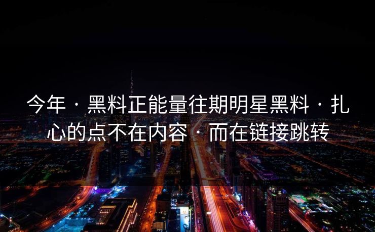 今年 · 黑料正能量往期明星黑料 · 扎心的点不在内容 · 而在链接跳转 今年 · 黑料正能量往期明星黑料 · 扎心的点不在内容 · 而在链接跳转