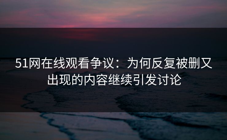 51网在线观看争议:为何反复被删又出现的内容继续引发讨论 51网在线观看争议:为何反复被删又出现的内容继续引发讨论