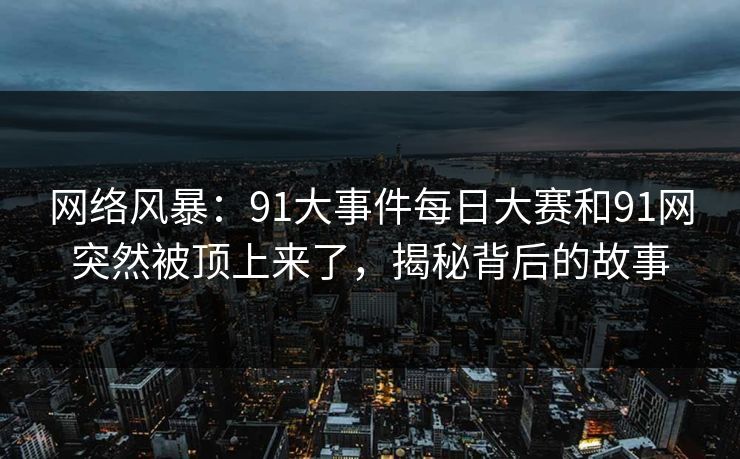 网络风暴:91大事件每日大赛和91网突然被顶上来了,揭秘背后的故事 网络风暴:91大事件每日大赛和91网突然被顶上来了,揭秘背后的故事