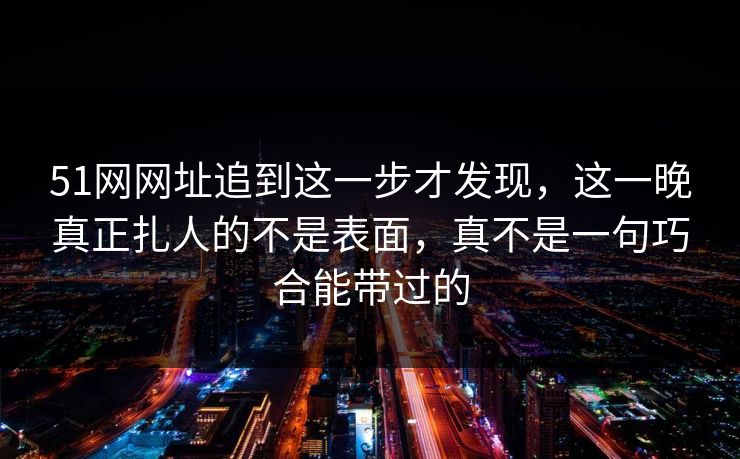 51网网址追到这一步才发现,这一晚真正扎人的不是表面,真不是一句巧合能带过的 51网网址追到这一步才发现,这一晚真正扎人的不是表面,真不是一句巧合能带过的